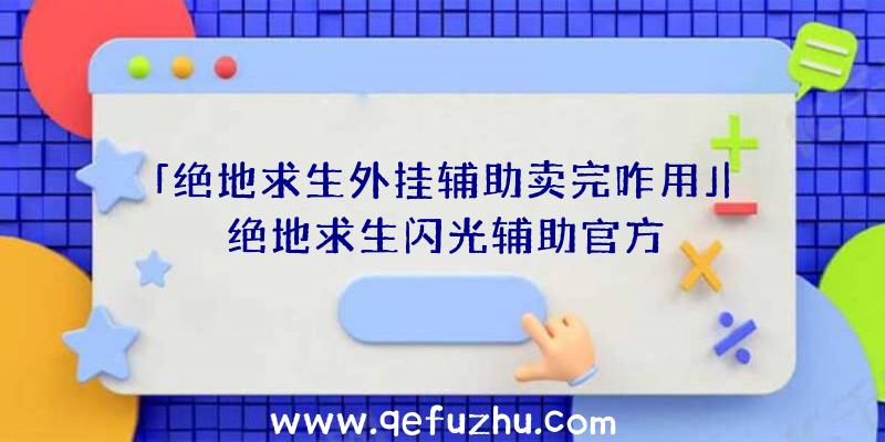 「绝地求生外挂辅助卖完咋用」|绝地求生闪光辅助官方
